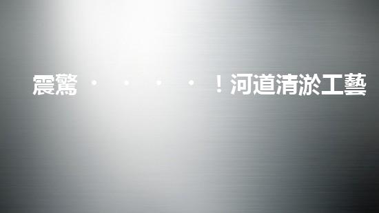 震驚！河道清淤工藝流程竟是這樣？